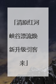 清原红河峡谷漂流焕新升级引客来